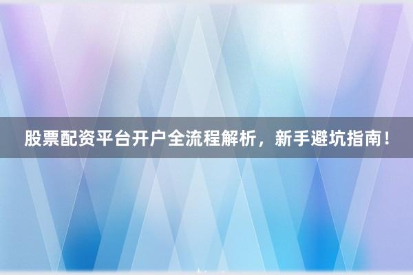 股票配资平台开户全流程解析，新手避坑指南！