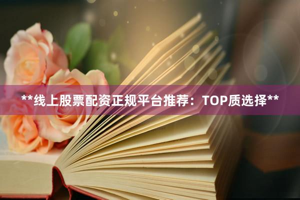 **线上股票配资正规平台推荐：TOP质选择**