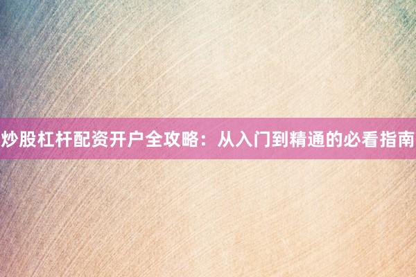 炒股杠杆配资开户全攻略：从入门到精通的必看指南