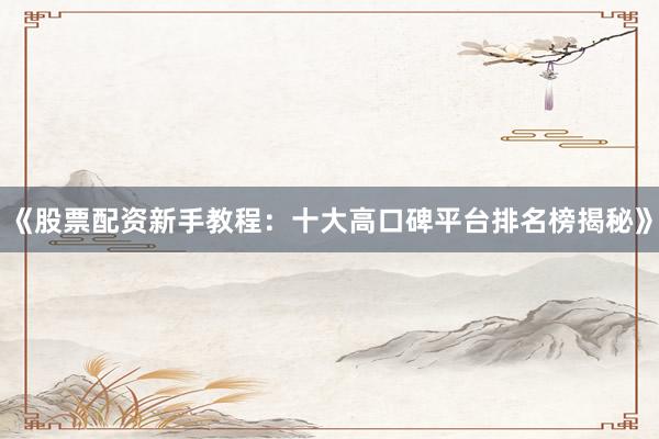 《股票配资新手教程：十大高口碑平台排名榜揭秘》