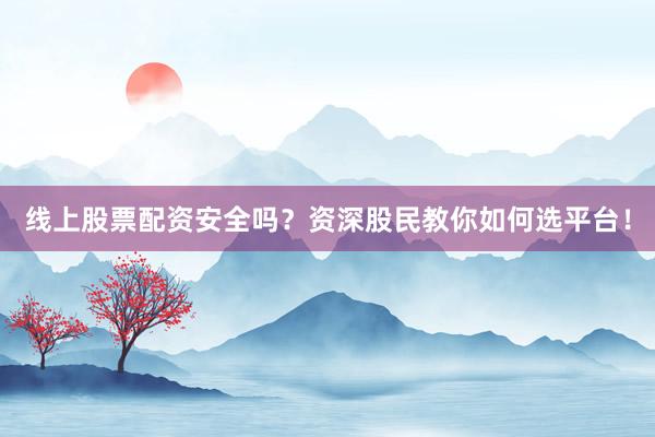 线上股票配资安全吗？资深股民教你如何选平台！