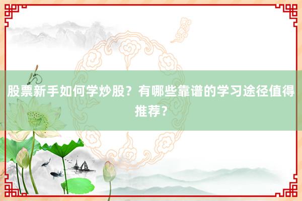 股票新手如何学炒股？有哪些靠谱的学习途径值得推荐？