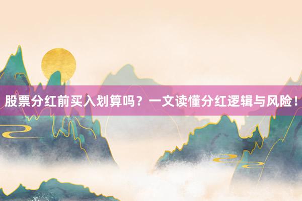 股票分红前买入划算吗？一文读懂分红逻辑与风险！