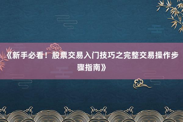 《新手必看！股票交易入门技巧之完整交易操作步骤指南》