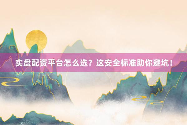 实盘配资平台怎么选？这安全标准助你避坑！