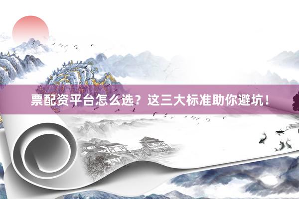 票配资平台怎么选？这三大标准助你避坑！