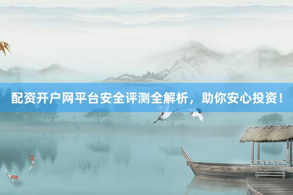 配资开户网平台安全评测全解析，助你安心投资！