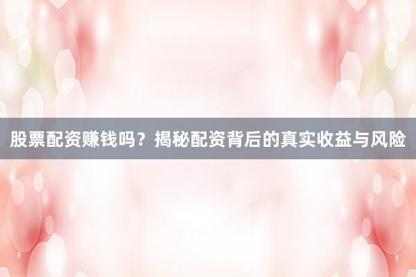 股票配资赚钱吗？揭秘配资背后的真实收益与风险