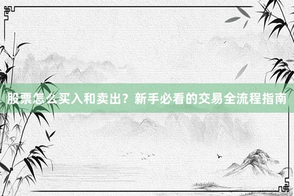 股票怎么买入和卖出？新手必看的交易全流程指南