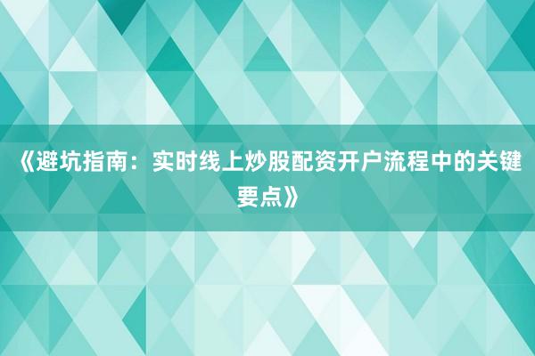 《避坑指南：实时线上炒股配资开户流程中的关键要点》