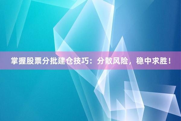 掌握股票分批建仓技巧：分散风险，稳中求胜！
