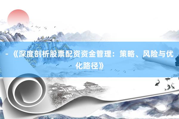 - 《深度剖析股票配资资金管理：策略、风险与优化路径》