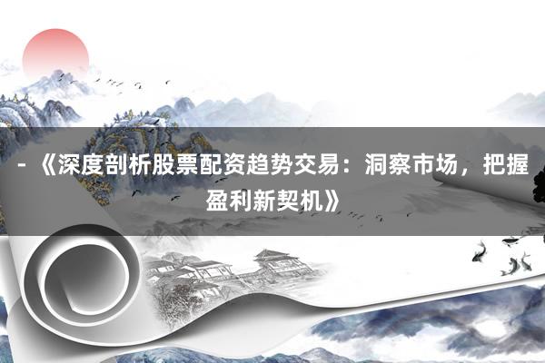 - 《深度剖析股票配资趋势交易：洞察市场，把握盈利新契机》