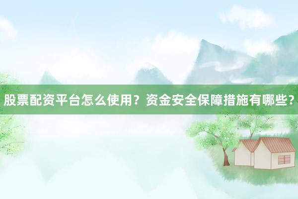 股票配资平台怎么使用？资金安全保障措施有哪些？