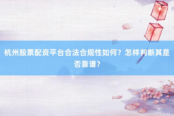 杭州股票配资平台合法合规性如何？怎样判断其是否靠谱？