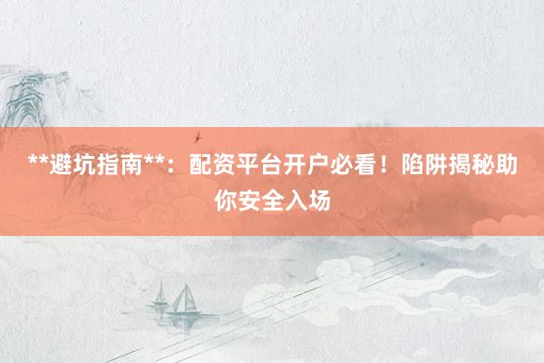 **避坑指南**：配资平台开户必看！陷阱揭秘助你安全入场