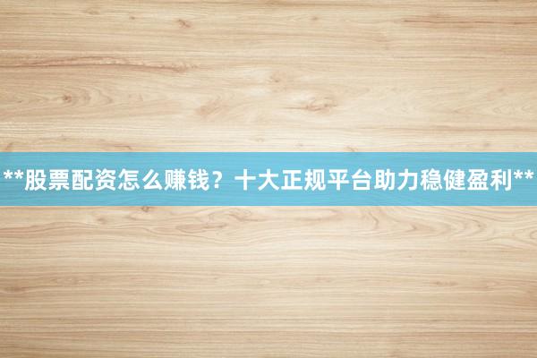 **股票配资怎么赚钱？十大正规平台助力稳健盈利**