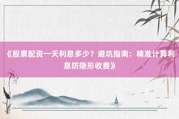 《股票配资一天利息多少?避坑指南:精准计算利息防隐形收费》