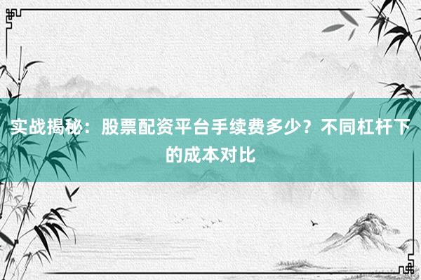 实战揭秘:股票配资平台手续费多少?不同杠杆下的成本对比