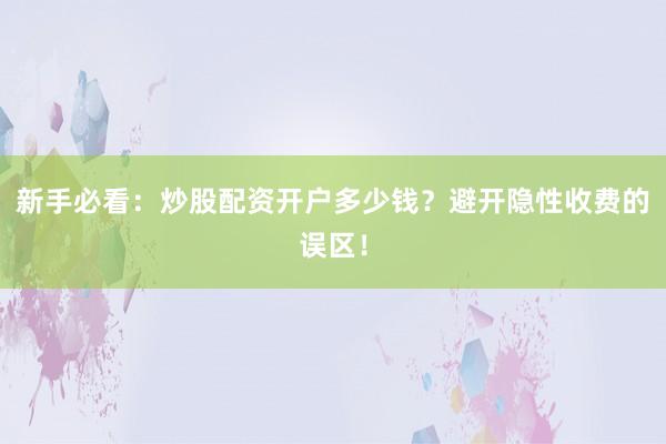 新手必看：炒股配资开户多少钱？避开隐性收费的误区！