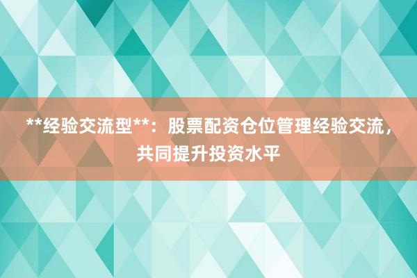 **经验交流型**：股票配资仓位管理经验交流，共同提升投资水平