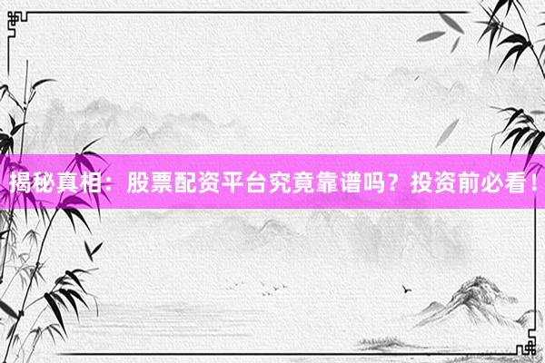 揭秘真相：股票配资平台究竟靠谱吗？投资前必看！