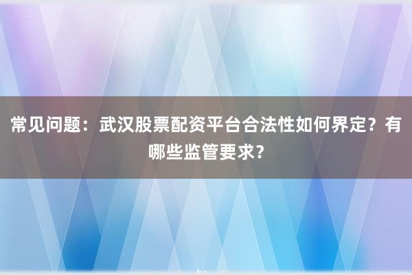 常见问题：武汉股票配资平台合法性如何界定？有哪些监管要求？