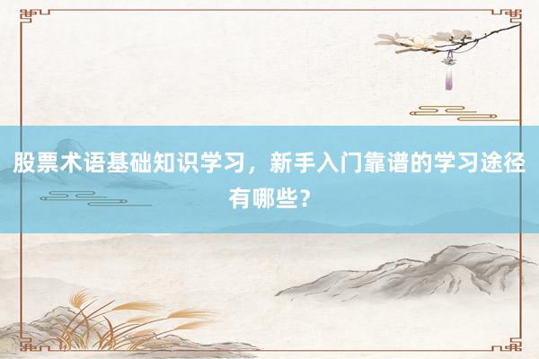股票术语基础知识学习，新手入门靠谱的学习途径有哪些？