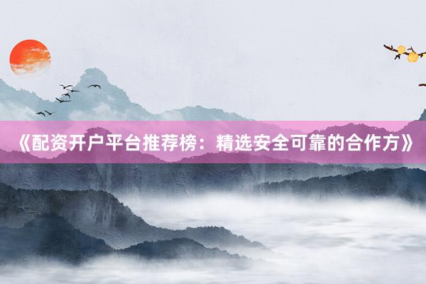 《配资开户平台推荐榜：精选安全可靠的合作方》