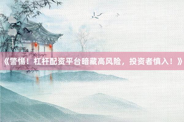 《警惕！杠杆配资平台暗藏高风险，投资者慎入！》
