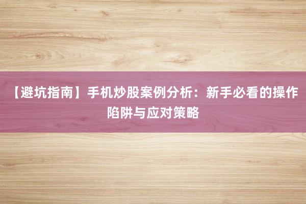 【避坑指南】手机炒股案例分析：新手必看的操作陷阱与应对策略