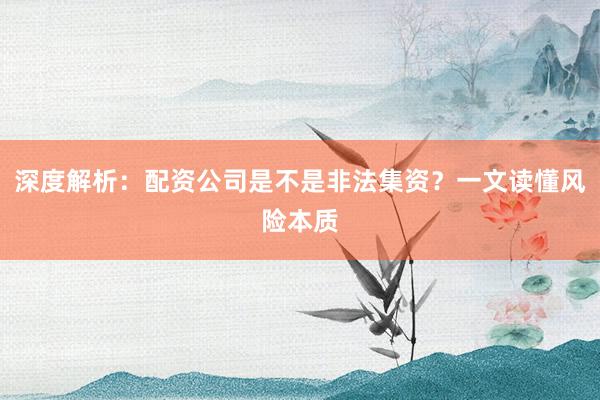 深度解析:配资公司是不是非法集资?一文读懂风险本质
