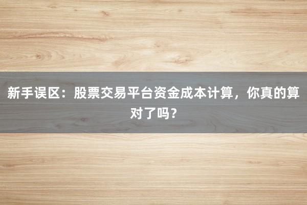 新手误区:股票交易平台资金成本计算,你真的算对了吗?