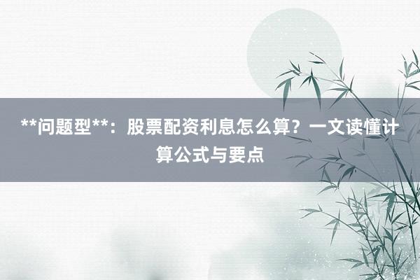 **问题型**：股票配资利息怎么算？一文读懂计算公式与要点