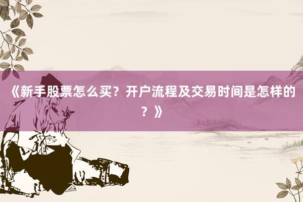 《新手股票怎么买？开户流程及交易时间是怎样的？》