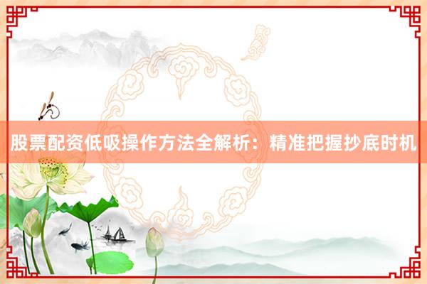 股票配资低吸操作方法全解析：精准把握抄底时机