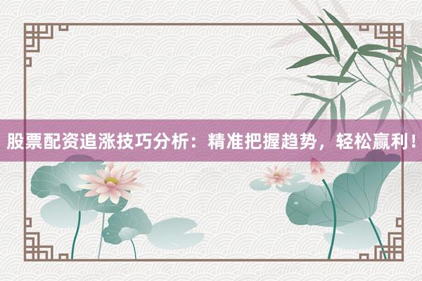 股票配资追涨技巧分析：精准把握趋势，轻松赢利！