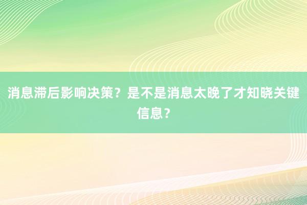 消息滞后影响决策？是不是消息太晚了才知晓关键信息？
