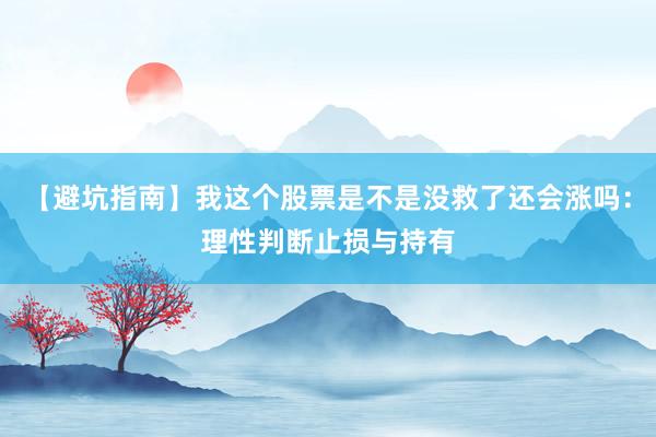 【避坑指南】我这个股票是不是没救了还会涨吗：理性判断止损与持有