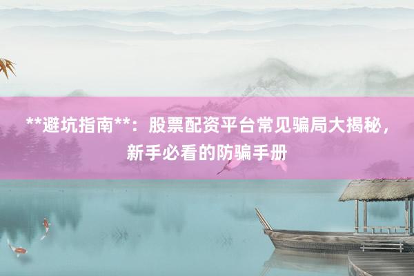 **避坑指南**：股票配资平台常见骗局大揭秘，新手必看的防骗手册