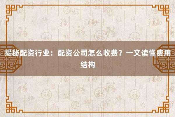 揭秘配资行业:配资公司怎么收费?一文读懂费用结构