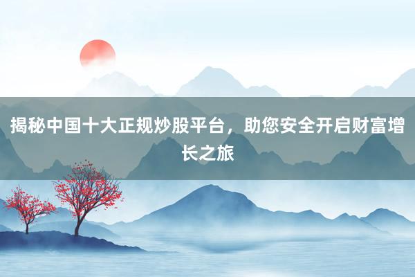 揭秘中国十大正规炒股平台，助您安全开启财富增长之旅