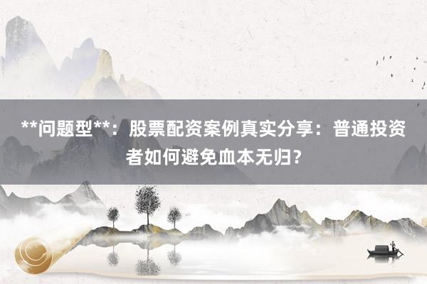 **问题型**:股票配资案例真实分享:普通投资者如何避免血本无归?