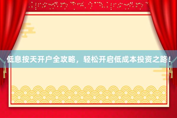 低息按天开户全攻略，轻松开启低成本投资之路！