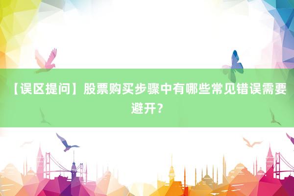 【误区提问】股票购买步骤中有哪些常见错误需要避开?