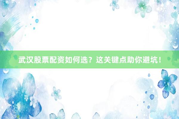 武汉股票配资如何选？这关键点助你避坑！