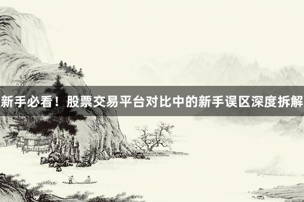 新手必看！股票交易平台对比中的新手误区深度拆解