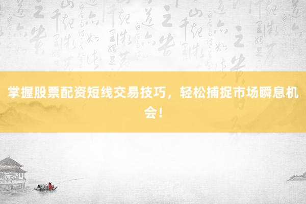 掌握股票配资短线交易技巧，轻松捕捉市场瞬息机会！