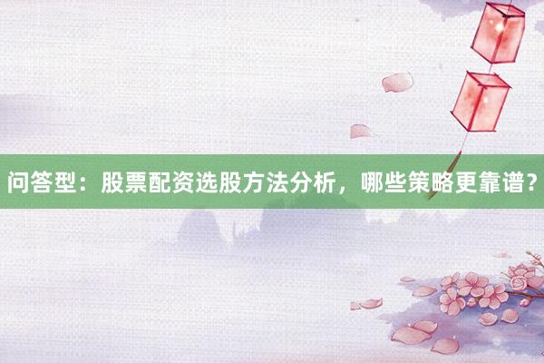 问答型：股票配资选股方法分析，哪些策略更靠谱？