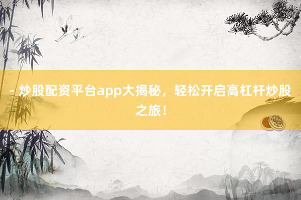 - 炒股配资平台app大揭秘，轻松开启高杠杆炒股之旅！